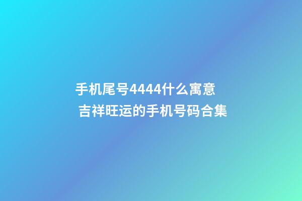 手机尾号4444什么寓意 吉祥旺运的手机号码合集